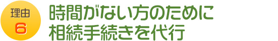 理由6 時間がない方のために相続手続きを代行